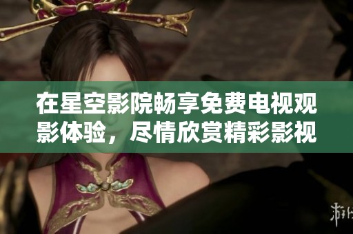 在星空影院畅享免费电视观影体验，尽情欣赏精彩影视作品