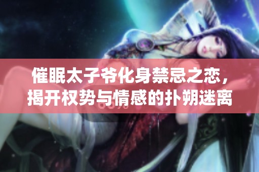 催眠太子爷化身禁忌之恋，揭开权势与情感的扑朔迷离篇章(1)