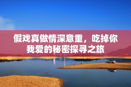 假戏真做情深意重，吃掉你我爱的秘密探寻之旅