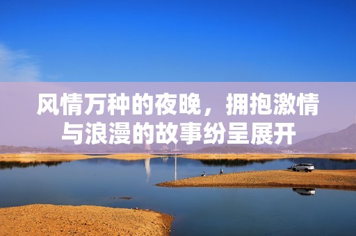 风情万种的夜晚，拥抱激情与浪漫的故事纷呈展开
