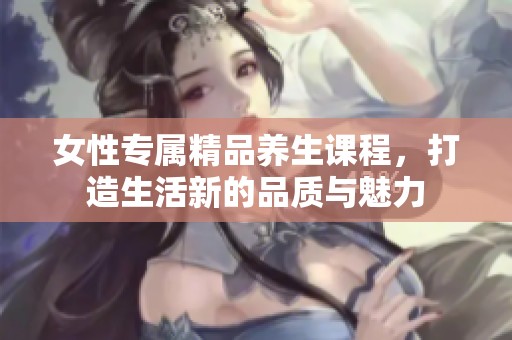女性专属精品养生课程，打造生活新的品质与魅力