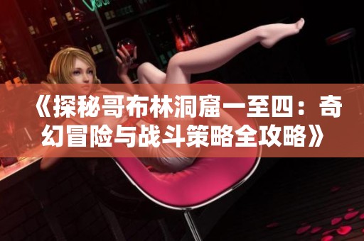 《探秘哥布林洞窟一至四：奇幻冒险与战斗策略全攻略》