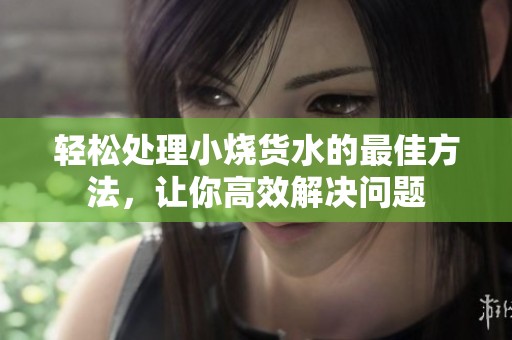 轻松处理小烧货水的最佳方法，让你高效解决问题