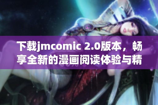 下载jmcomic 2.0版本，畅享全新的漫画阅读体验与精彩内容