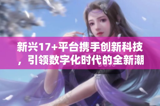 新兴17+平台携手创新科技，引领数字化时代的全新潮流与机遇