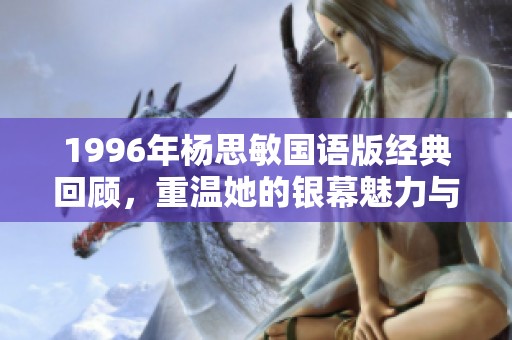 1996年杨思敏国语版经典回顾，重温她的银幕魅力与经典造型