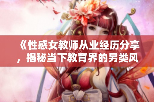 《性感女教师从业经历分享，揭秘当下教育界的另类风情与挑战》