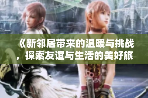 《新邻居带来的温暖与挑战，探索友谊与生活的美好旅程》