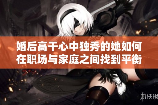 婚后高干心中独秀的她如何在职场与家庭之间找到平衡