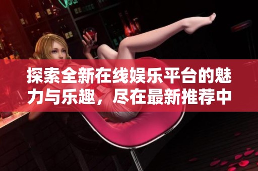 探索全新在线娱乐平台的魅力与乐趣，尽在最新推荐中