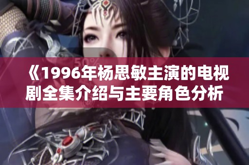 《1996年杨思敏主演的电视剧全集介绍与主要角色分析》