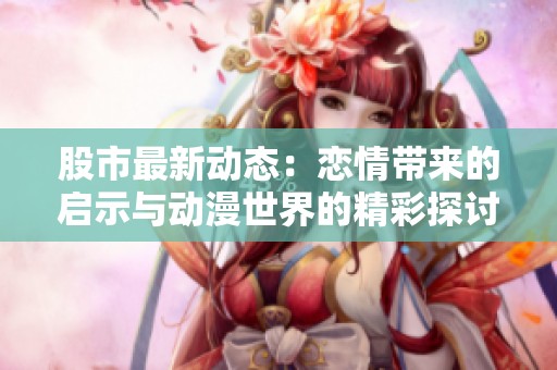 股市最新动态：恋情带来的启示与动漫世界的精彩探讨