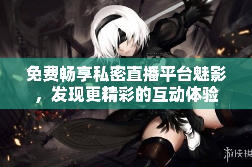免费畅享私密直播平台魅影，发现更精彩的互动体验