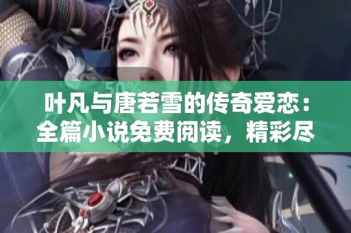 叶凡与唐若雪的传奇爱恋：全篇小说免费阅读，精彩尽享不容错过