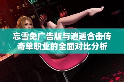 忘雪免广告版与逍遥合击传奇单职业的全面对比分析
