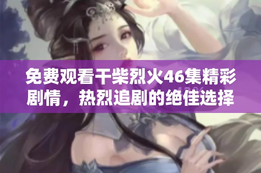 免费观看干柴烈火46集精彩剧情，热烈追剧的绝佳选择来临