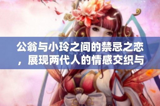 公翁与小玲之间的禁忌之恋，展现两代人的情感交织与冲突