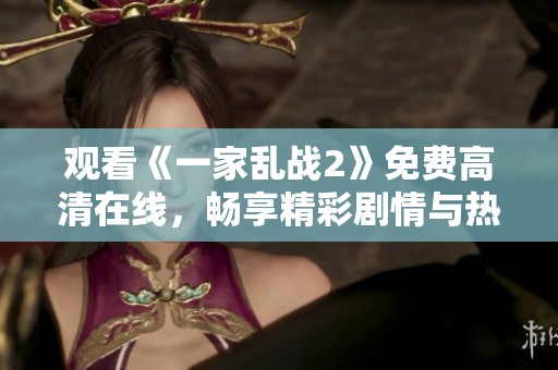 观看《一家乱战2》免费高清在线，畅享精彩剧情与热血战斗！