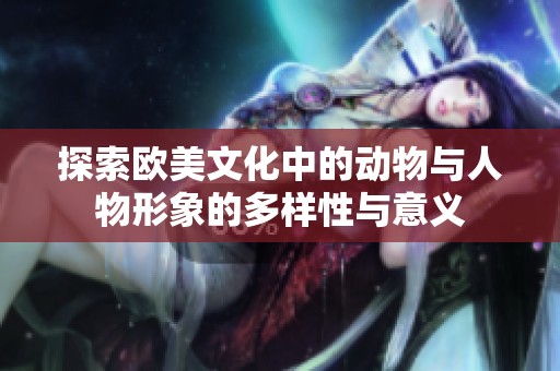 探索欧美文化中的动物与人物形象的多样性与意义