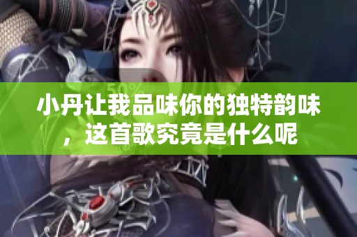 小丹让我品味你的独特韵味，这首歌究竟是什么呢
