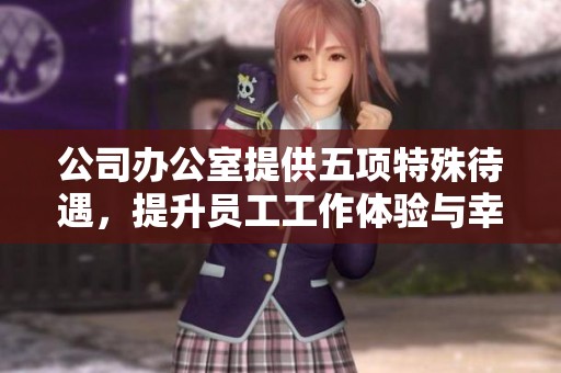 公司办公室提供五项特殊待遇，提升员工工作体验与幸福感。