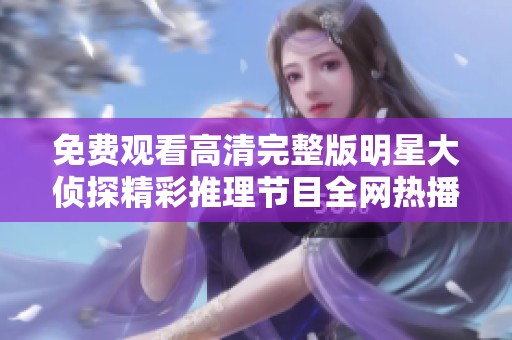 免费观看高清完整版明星大侦探精彩推理节目全网热播中
