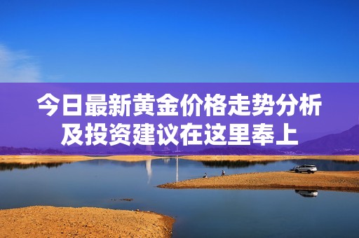 今日最新黄金价格走势分析及投资建议在这里奉上