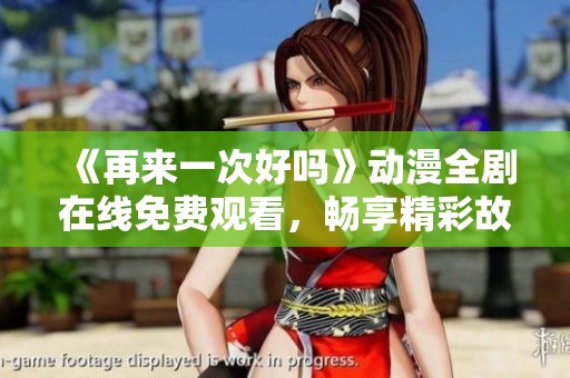 《再来一次好吗》动漫全剧在线免费观看，畅享精彩故事带来的感动与回忆