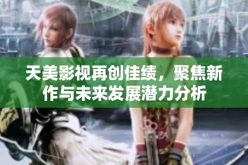 天美影视再创佳绩，聚焦新作与未来发展潜力分析