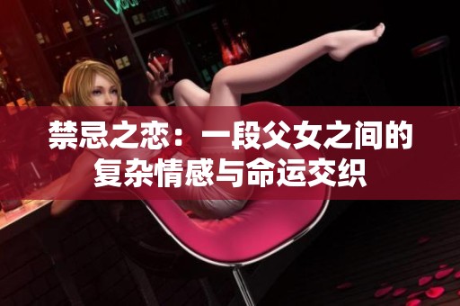禁忌之恋：一段父女之间的复杂情感与命运交织