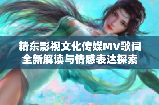 精东影视文化传媒MV歌词全新解读与情感表达探索