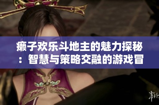 癞子欢乐斗地主的魅力探秘：智慧与策略交融的游戏冒险之旅