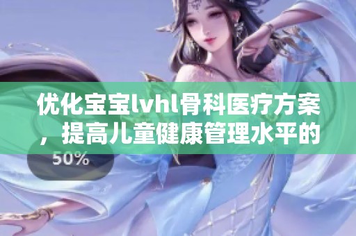 优化宝宝lvhl骨科医疗方案，提高儿童健康管理水平的探索与实践