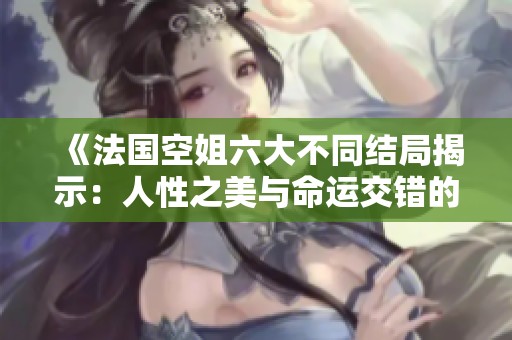 《法国空姐六大不同结局揭示：人性之美与命运交错的故事》