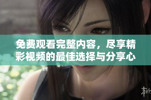 免费观看完整内容，尽享精彩视频的最佳选择与分享心得