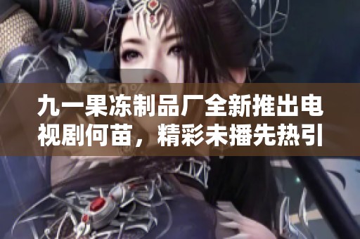 九一果冻制品厂全新推出电视剧何苗，精彩未播先热引发关注