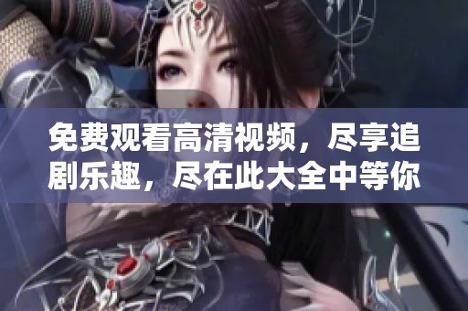 免费观看高清视频，尽享追剧乐趣，尽在此大全中等你来探索