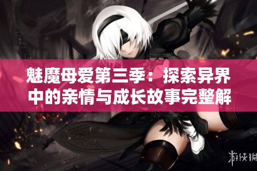 魅魔母爱第三季：探索异界中的亲情与成长故事完整解析