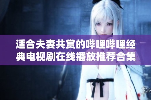 适合夫妻共赏的哔哩哔哩经典电视剧在线播放推荐合集