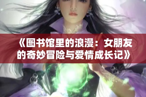 《图书馆里的浪漫：女朋友的奇妙冒险与爱情成长记》