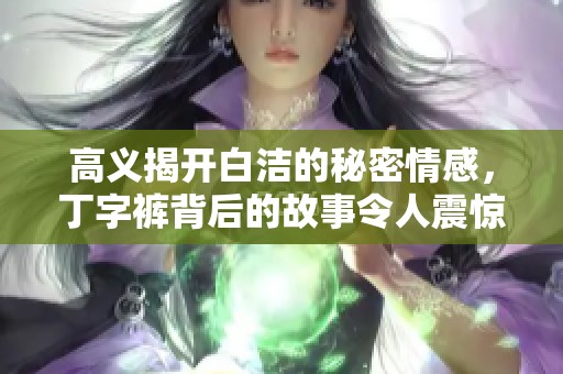 高义揭开白洁的秘密情感，丁字裤背后的故事令人震惊