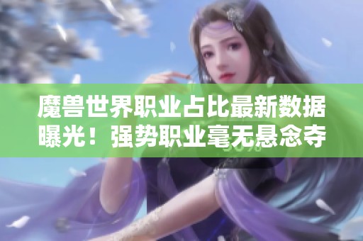 魔兽世界职业占比最新数据曝光！强势职业毫无悬念夺冠！