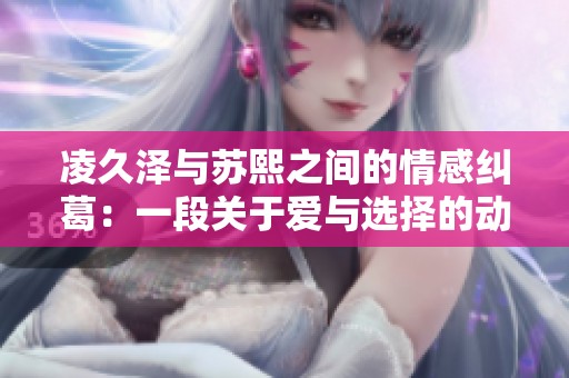 凌久泽与苏熙之间的情感纠葛：一段关于爱与选择的动人故事