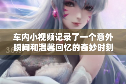 车内小视频记录了一个意外瞬间和温馨回忆的奇妙时刻