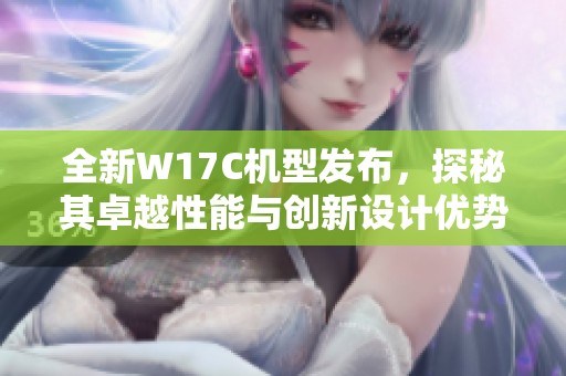 全新W17C机型发布，探秘其卓越性能与创新设计优势