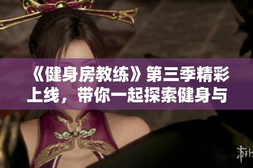 《健身房教练》第三季精彩上线，带你一起探索健身与生活的完美结合！