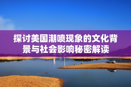 探讨美国潮喷现象的文化背景与社会影响秘密解读