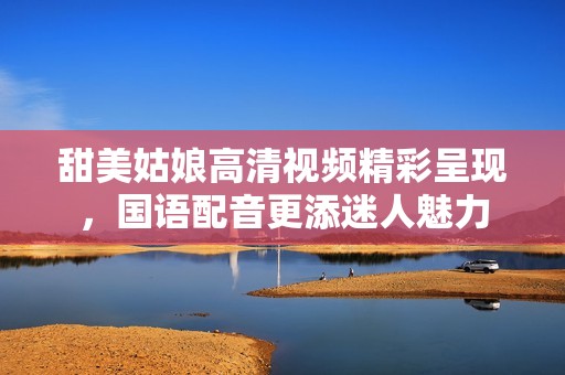 甜美姑娘高清视频精彩呈现，国语配音更添迷人魅力