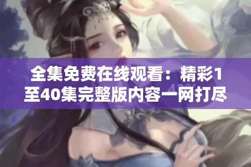 全集免费在线观看：精彩1至40集完整版内容一网打尽