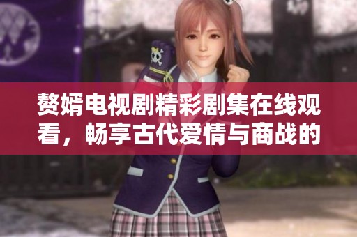 赘婿电视剧精彩剧集在线观看，畅享古代爱情与商战的终极对决